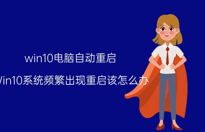 win10电脑自动重启 Win10系统频繁出现重启该怎么办？